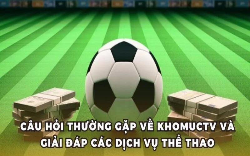 Câu hỏi thường gặp về kênh trực tiếp bóng đá KhomucTV