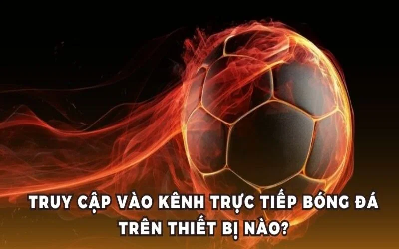 Truy cập vào kênh trực tiếp bóng đá trên thiết bị nào?