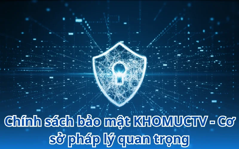 Chính sách bảo mật KHOMUCTV đóng vai trò vô cùng quan trọng
