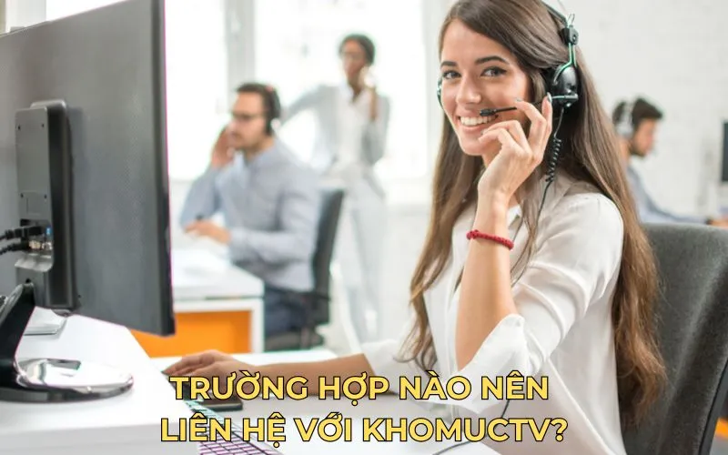 Trường hợp nào nên liên hệ với KhomucTV?