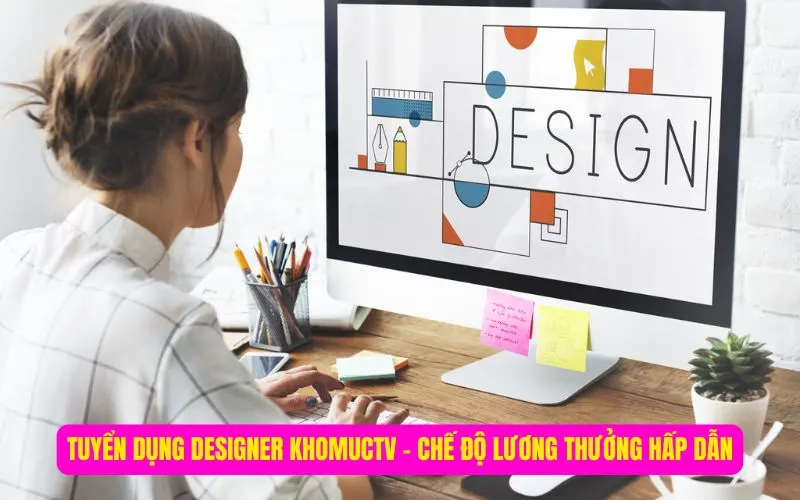 Tuyển Dụng Designer - Cơ Hội Việc Làm Phúc Lợi Tốt Tại KhomucTV