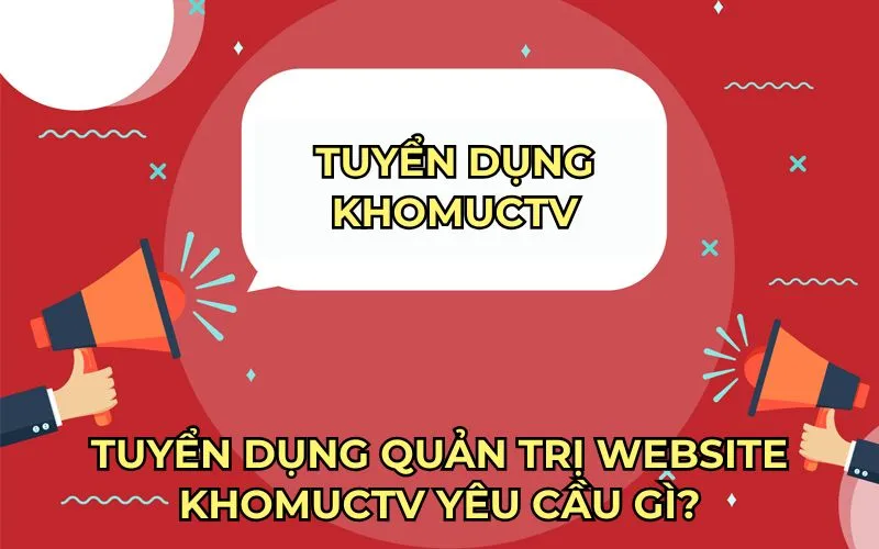 Tuyển dụng quản trị website KhomucTV yêu cầu gì?